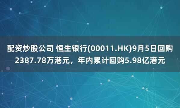 配资炒股公司 恒生银行(00011.HK)9月5日回购2387.78万港元，年内累计回购5.98亿港元