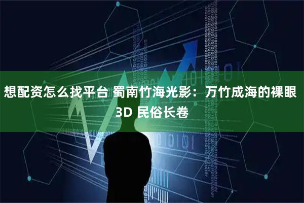 想配资怎么找平台 蜀南竹海光影：万竹成海的裸眼 3D 民俗长卷