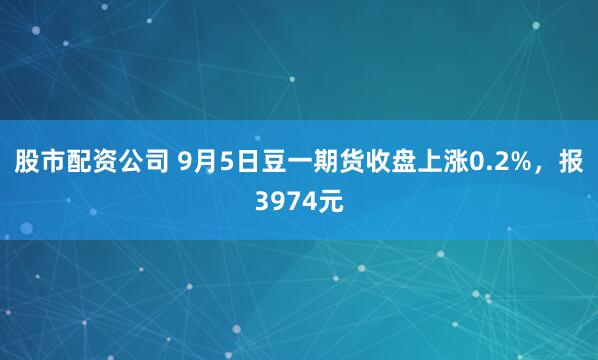股市配资公司 9月5日豆一期货收盘上涨0.2%，报3974元