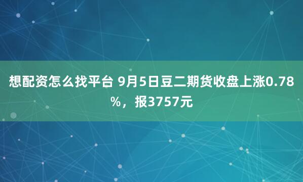 想配资怎么找平台 9月5日豆二期货收盘上涨0.78%，报3757元