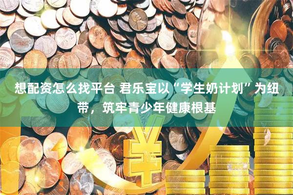 想配资怎么找平台 君乐宝以“学生奶计划”为纽带，筑牢青少年健康根基