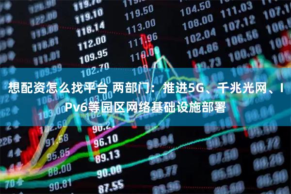 想配资怎么找平台 两部门：推进5G、千兆光网、IPv6等园区网络基础设施部署