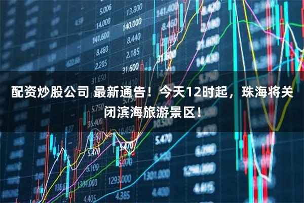 配资炒股公司 最新通告！今天12时起，珠海将关闭滨海旅游景区！