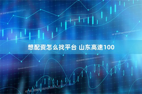 想配资怎么找平台 山东高速100