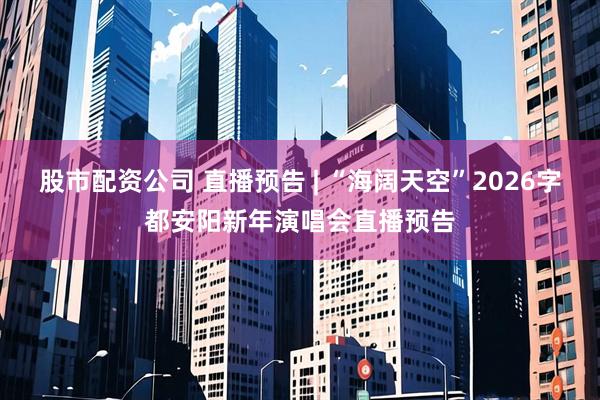 股市配资公司 直播预告 | “海阔天空”2026字都安阳新年演唱会直播预告