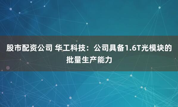 股市配资公司 华工科技：公司具备1.6T光模块的批量生产能力