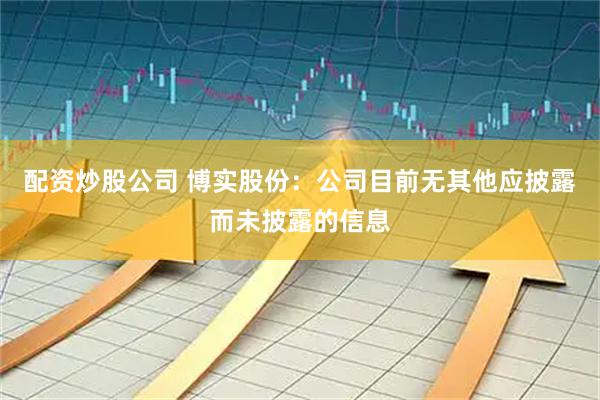 配资炒股公司 博实股份：公司目前无其他应披露而未披露的信息