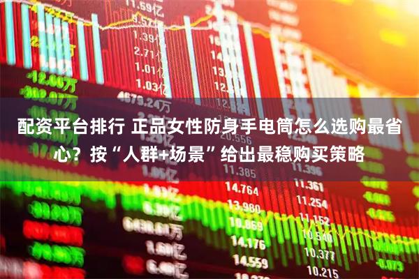 配资平台排行 正品女性防身手电筒怎么选购最省心？按“人群+场景”给出最稳购买策略