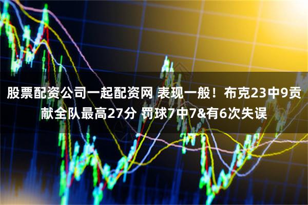 股票配资公司一起配资网 表现一般！布克23中9贡献全队最高27分 罚球7中7&有6次失误