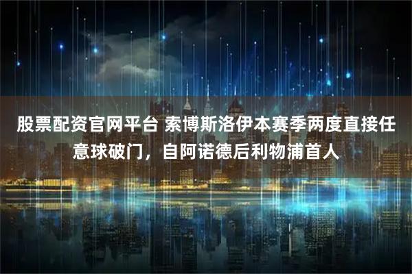 股票配资官网平台 索博斯洛伊本赛季两度直接任意球破门，自阿诺德后利物浦首人