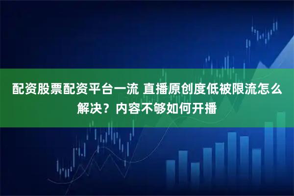 配资股票配资平台一流 直播原创度低被限流怎么解决？内容不够如何开播