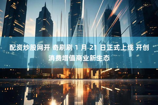 配资炒股网开 奇刷刷 1 月 21 日正式上线 开创消费增值商业新生态