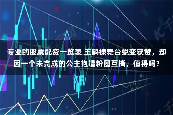 专业的股票配资一览表 王鹤棣舞台蜕变获赞，却因一个未完成的公主抱遭粉圈互撕，值得吗？