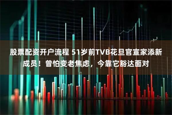 股票配资开户流程 51岁前TVB花旦官宣家添新成员！曾怕变老焦虑，今靠它豁达面对