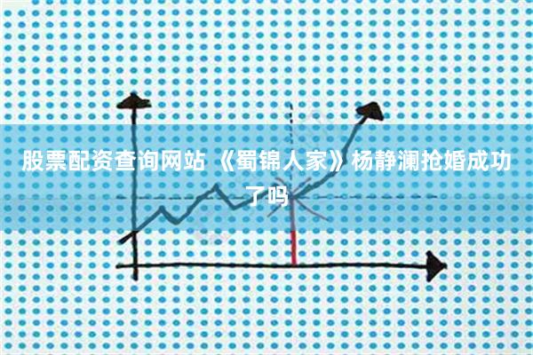 股票配资查询网站 《蜀锦人家》杨静澜抢婚成功了吗