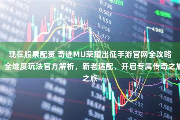 现在股票配资 奇迹MU荣耀出征手游官网全攻略：全维度玩法官方解析，新老适配，开启专属传奇之旅