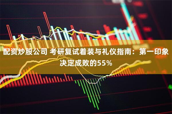 配资炒股公司 考研复试着装与礼仪指南：第一印象决定成败的55%