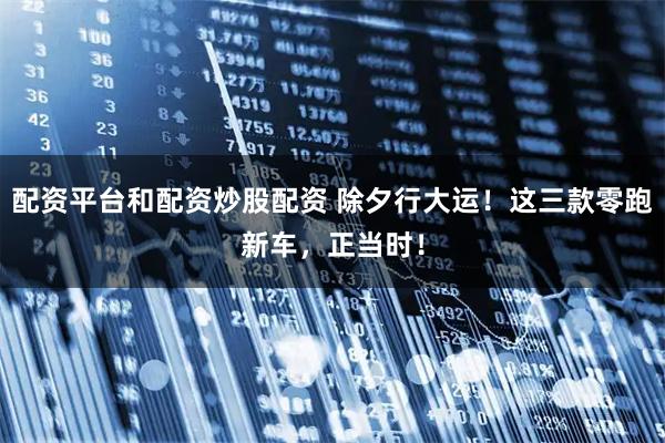 配资平台和配资炒股配资 除夕行大运！这三款零跑新车，正当时！