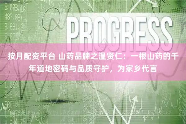 按月配资平台 山药品牌之温贤仁：一根山药的千年道地密码与品质守护，为家乡代言