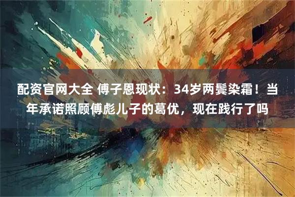 配资官网大全 傅子恩现状：34岁两鬓染霜！当年承诺照顾傅彪儿子的葛优，现在践行了吗