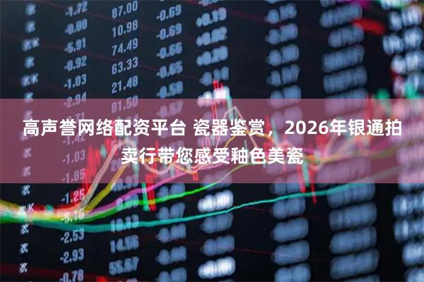 高声誉网络配资平台 瓷器鉴赏，2026年银通拍卖行带您感受釉色美瓷
