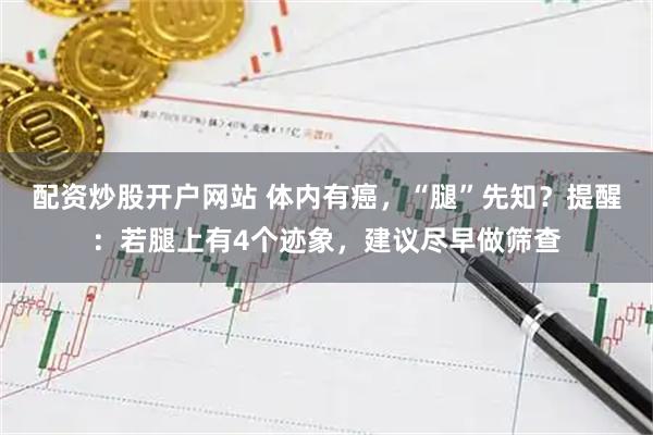 配资炒股开户网站 体内有癌，“腿”先知？提醒：若腿上有4个迹象，建议尽早做筛查