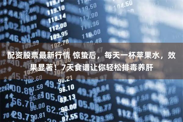 配资股票最新行情 惊蛰后，每天一杯苹果水，效果显著！7天食谱让你轻松排毒养肝