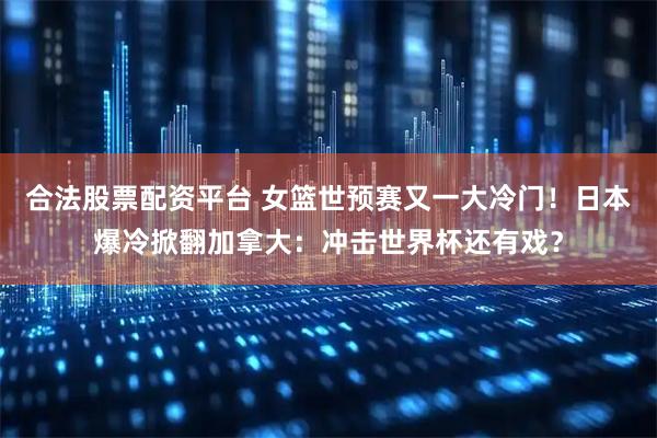合法股票配资平台 女篮世预赛又一大冷门！日本爆冷掀翻加拿大：冲击世界杯还有戏？