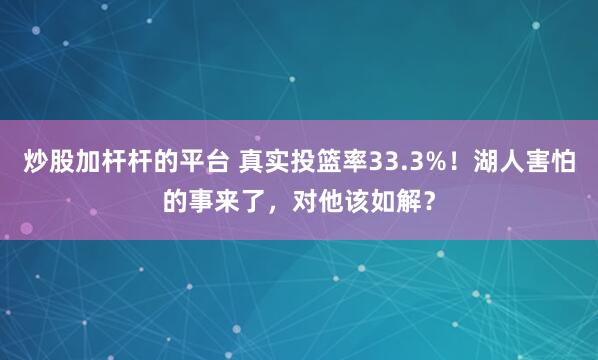 炒股加杆杆的平台 真实投篮率33.3%！湖人害怕的事来了，对他该如解？