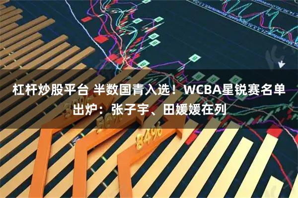 杠杆炒股平台 半数国青入选！WCBA星锐赛名单出炉：张子宇、田媛媛在列