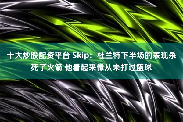 十大炒股配资平台 Skip：杜兰特下半场的表现杀死了火箭 他看起来像从未打过篮球