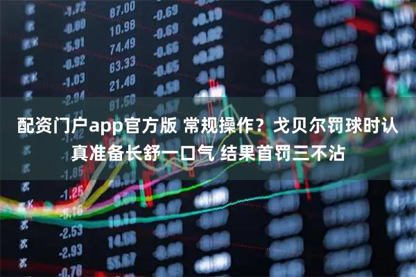 配资门户app官方版 常规操作？戈贝尔罚球时认真准备长舒一口气 结果首罚三不沾