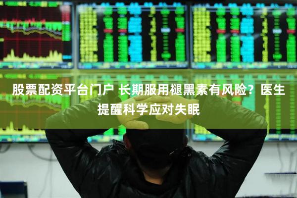 股票配资平台门户 长期服用褪黑素有风险？医生提醒科学应对失眠