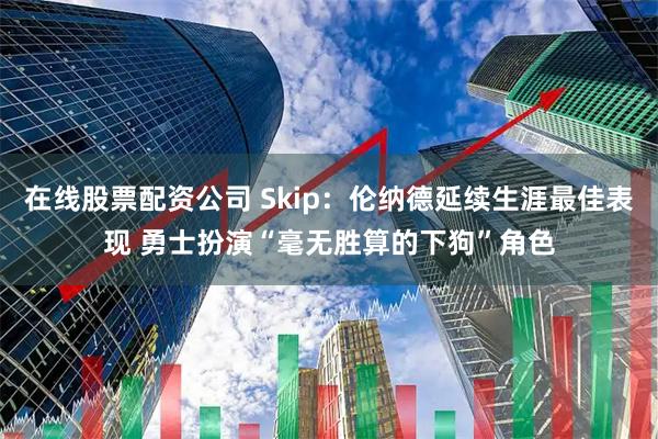 在线股票配资公司 Skip：伦纳德延续生涯最佳表现 勇士扮演“毫无胜算的下狗”角色